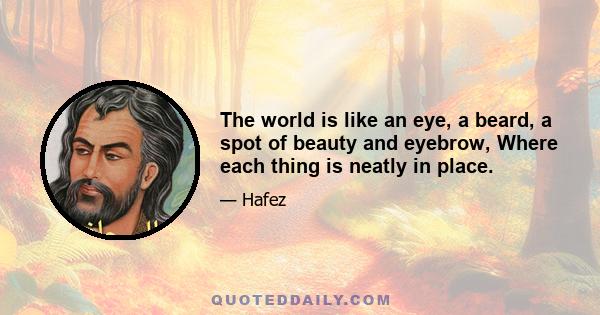 The world is like an eye, a beard, a spot of beauty and eyebrow, Where each thing is neatly in place.