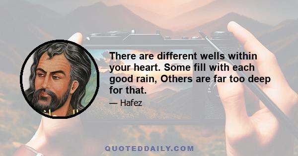 There are different wells within your heart. Some fill with each good rain, Others are far too deep for that.