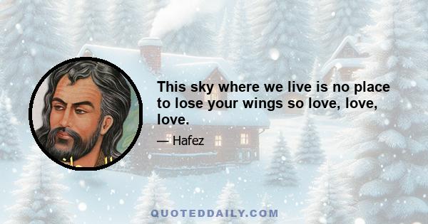 This sky where we live is no place to lose your wings so love, love, love.