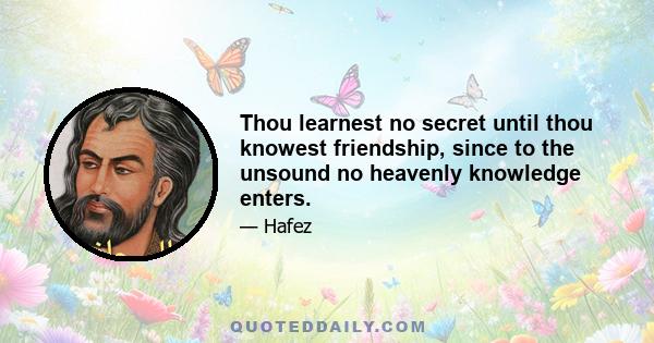 Thou learnest no secret until thou knowest friendship, since to the unsound no heavenly knowledge enters.