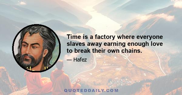 Time is a factory where everyone slaves away earning enough love to break their own chains.