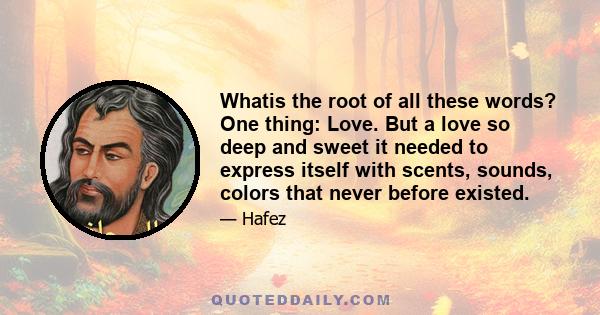 Whatis the root of all these words? One thing: Love. But a love so deep and sweet it needed to express itself with scents, sounds, colors that never before existed.