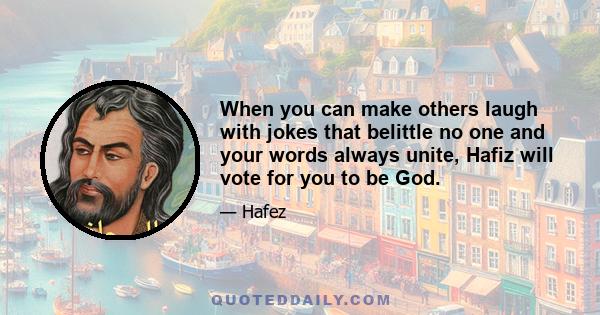 When you can make others laugh with jokes that belittle no one and your words always unite, Hafiz will vote for you to be God.