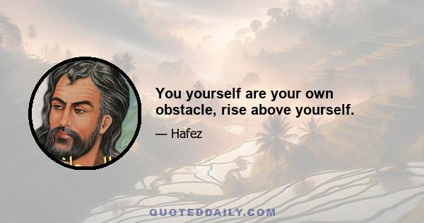 You yourself are your own obstacle, rise above yourself.