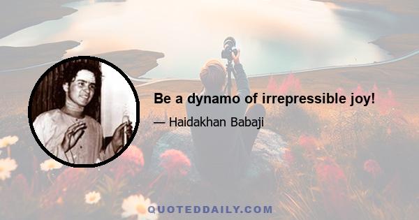 Be a dynamo of irrepressible joy!