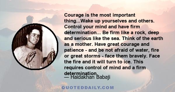 Courage is the most important thing...Wake up yourselves and others. Control your mind and have firm determination... Be firm like a rock, deep and serious like the sea. Think of the earth as a mother. Have great