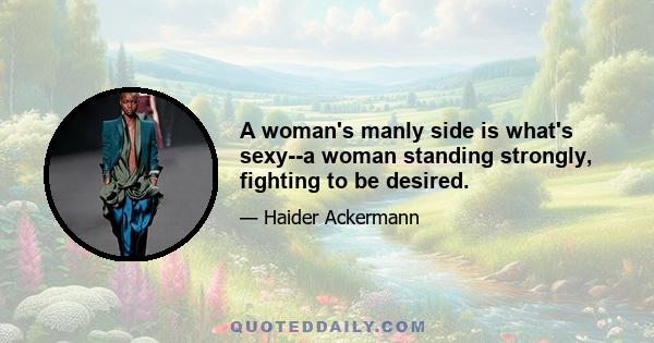 A woman's manly side is what's sexy--a woman standing strongly, fighting to be desired.