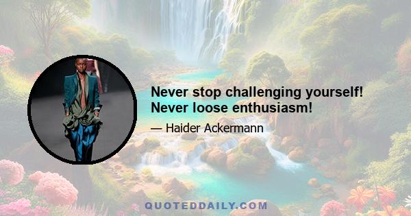 Never stop challenging yourself! Never loose enthusiasm!