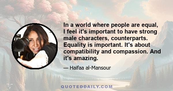 In a world where people are equal, I feel it's important to have strong male characters, counterparts. Equality is important. It's about compatibility and compassion. And it's amazing.