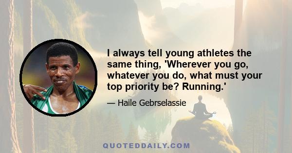 I always tell young athletes the same thing, 'Wherever you go, whatever you do, what must your top priority be? Running.'