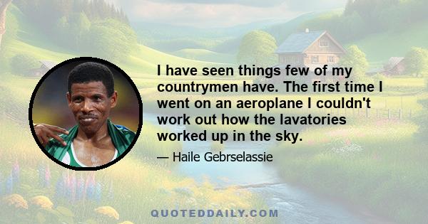 I have seen things few of my countrymen have. The first time I went on an aeroplane I couldn't work out how the lavatories worked up in the sky.