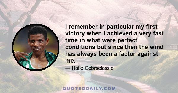 I remember in particular my first victory when I achieved a very fast time in what were perfect conditions but since then the wind has always been a factor against me.