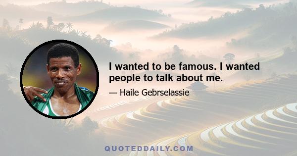 I wanted to be famous. I wanted people to talk about me.