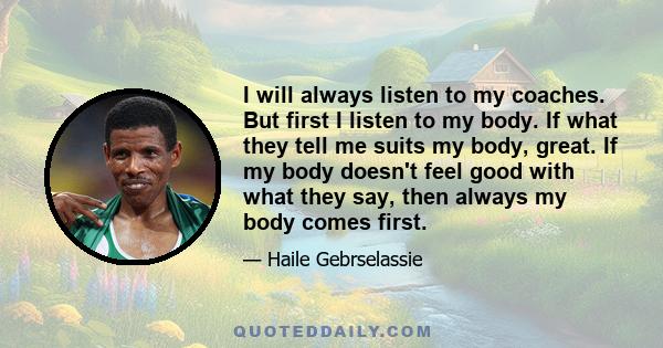 I will always listen to my coaches. But first I listen to my body. If what they tell me suits my body, great. If my body doesn't feel good with what they say, then always my body comes first.