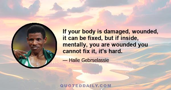 If your body is damaged, wounded, it can be fixed, but if inside, mentally, you are wounded you cannot fix it, it's hard.