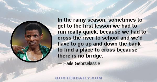 In the rainy season, sometimes to get to the first lesson we had to run really quick, because we had to cross the river to school and we'd have to go up and down the bank to find a place to cross because there is no