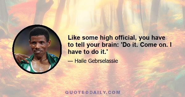 Like some high official, you have to tell your brain: 'Do it. Come on. I have to do it.'