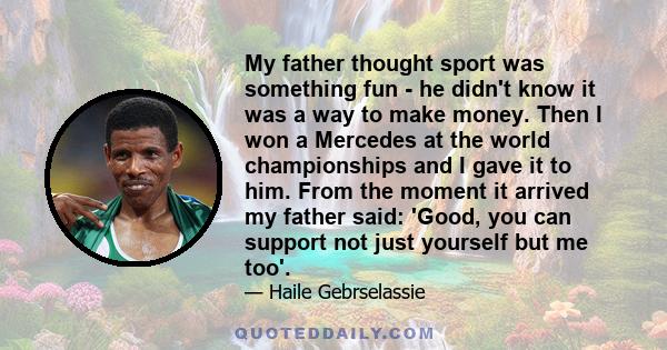 My father thought sport was something fun - he didn't know it was a way to make money. Then I won a Mercedes at the world championships and I gave it to him. From the moment it arrived my father said: 'Good, you can