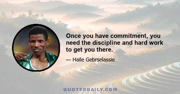 Once you have commitment, you need the discipline and hard work to get you there.