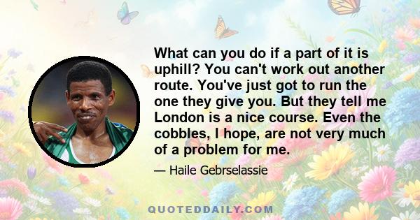 What can you do if a part of it is uphill? You can't work out another route. You've just got to run the one they give you. But they tell me London is a nice course. Even the cobbles, I hope, are not very much of a