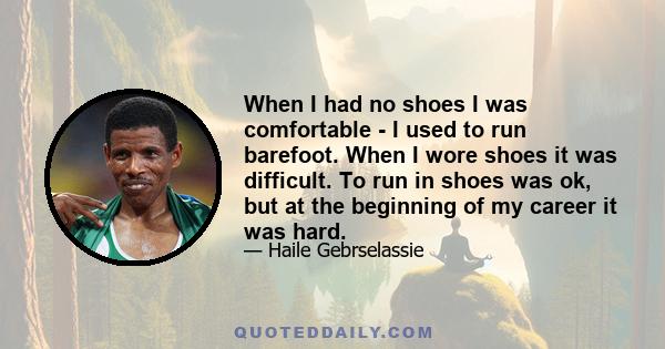 When I had no shoes I was comfortable - I used to run barefoot. When I wore shoes it was difficult. To run in shoes was ok, but at the beginning of my career it was hard.