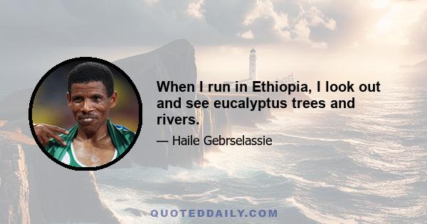 When I run in Ethiopia, I look out and see eucalyptus trees and rivers.