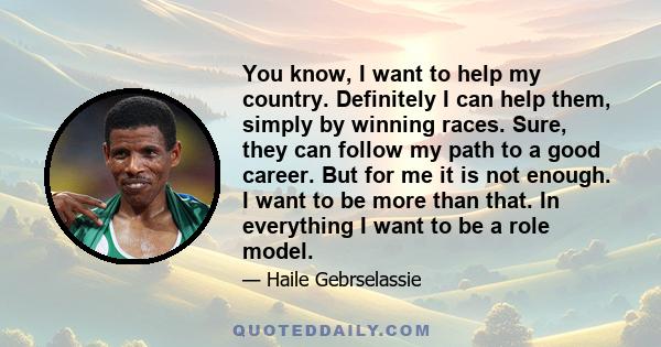 You know, I want to help my country. Definitely I can help them, simply by winning races. Sure, they can follow my path to a good career. But for me it is not enough. I want to be more than that. In everything I want to 