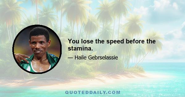 You lose the speed before the stamina.