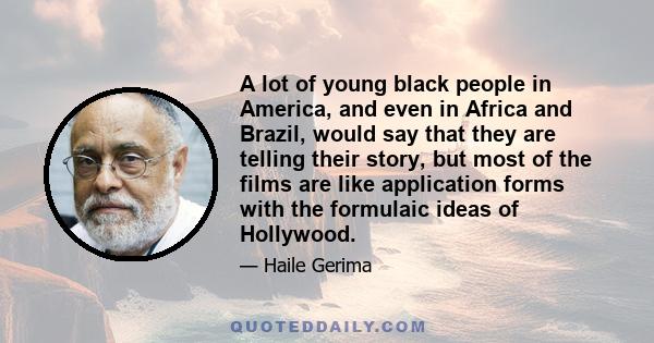 A lot of young black people in America, and even in Africa and Brazil, would say that they are telling their story, but most of the films are like application forms with the formulaic ideas of Hollywood.