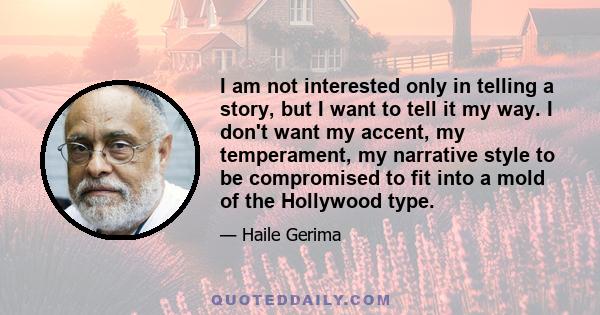 I am not interested only in telling a story, but I want to tell it my way. I don't want my accent, my temperament, my narrative style to be compromised to fit into a mold of the Hollywood type.