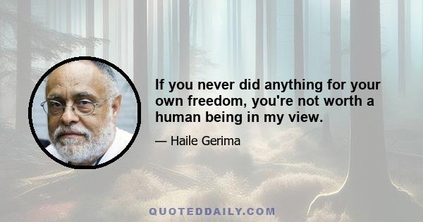 If you never did anything for your own freedom, you're not worth a human being in my view.