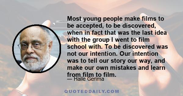 Most young people make films to be accepted, to be discovered, when in fact that was the last idea with the group I went to film school with. To be discovered was not our intention. Our intention was to tell our story