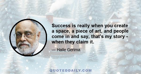 Success is really when you create a space, a piece of art, and people come in and say, that's my story - when they claim it.