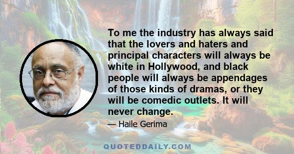 To me the industry has always said that the lovers and haters and principal characters will always be white in Hollywood, and black people will always be appendages of those kinds of dramas, or they will be comedic