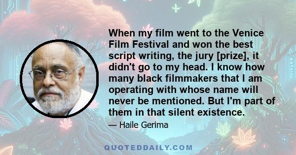 When my film went to the Venice Film Festival and won the best script writing, the jury [prize], it didn't go to my head. I know how many black filmmakers that I am operating with whose name will never be mentioned. But 