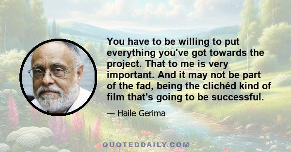 You have to be willing to put everything you've got towards the project. That to me is very important. And it may not be part of the fad, being the clichéd kind of film that's going to be successful.