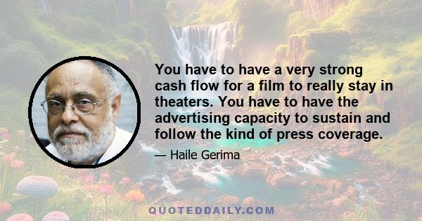 You have to have a very strong cash flow for a film to really stay in theaters. You have to have the advertising capacity to sustain and follow the kind of press coverage.