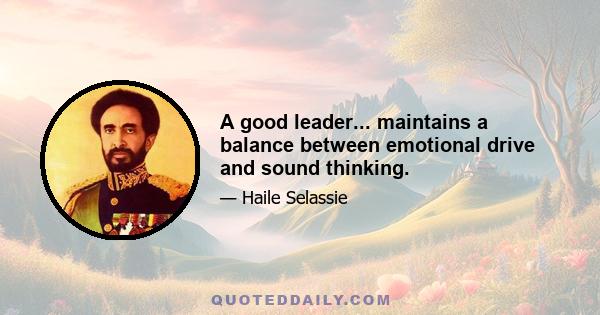 A good leader... maintains a balance between emotional drive and sound thinking.