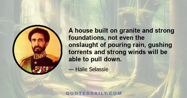 A house built on granite and strong foundations, not even the onslaught of pouring rain, gushing torrents and strong winds will be able to pull down. Some people have written the story of my life representing as truth