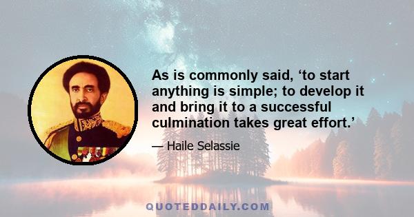 As is commonly said, ‘to start anything is simple; to develop it and bring it to a successful culmination takes great effort.’