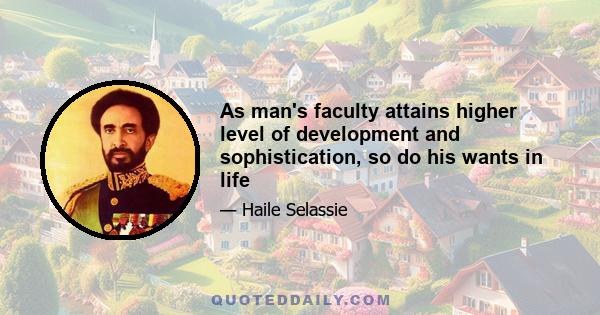 As man's faculty attains higher level of development and sophistication, so do his wants in life