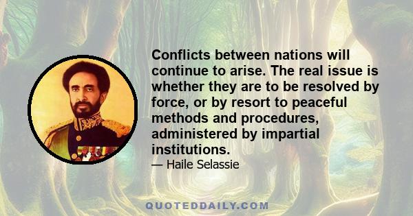 Conflicts between nations will continue to arise. The real issue is whether they are to be resolved by force, or by resort to peaceful methods and procedures, administered by impartial institutions.