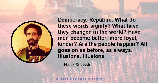 Democracy, Republic: What do these words signify? What have they changed in the world? Have men become better, more loyal, kinder? Are the people happier? All goes on as before, as always. Illusions, illusions.