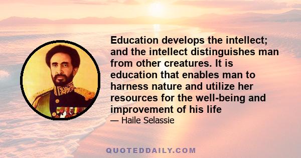 Education develops the intellect; and the intellect distinguishes man from other creatures. It is education that enables man to harness nature and utilize her resources for the well-being and improvement of his life