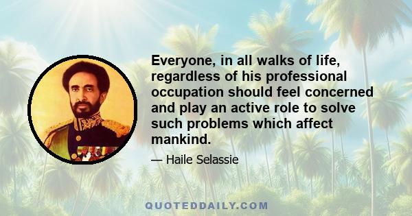 Everyone, in all walks of life, regardless of his professional occupation should feel concerned and play an active role to solve such problems which affect mankind.