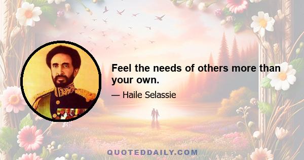 Feel the needs of others more than your own.