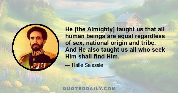 He [the Almighty] taught us that all human beings are equal regardless of sex, national origin and tribe. And He also taught us all who seek Him shall find Him.