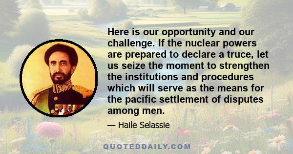 Here is our opportunity and our challenge. If the nuclear powers are prepared to declare a truce, let us seize the moment to strengthen the institutions and procedures which will serve as the means for the pacific