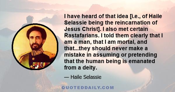 I have heard of that idea [i.e., of Haile Selassie being the reincarnation of Jesus Christ]. I also met certain Rastafarians. I told them clearly that I am a man, that I am mortal, and that...they should never make a