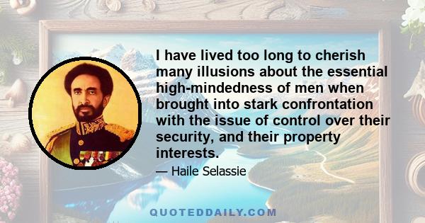 I have lived too long to cherish many illusions about the essential high-mindedness of men when brought into stark confrontation with the issue of control over their security, and their property interests.